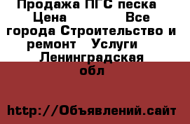 Продажа ПГС песка › Цена ­ 10 000 - Все города Строительство и ремонт » Услуги   . Ленинградская обл.